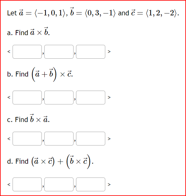 Let ā = (–1,0,1), b = (0, 3, −1) and ₹ = (1, 2, —2).
a. Find à x b.
b. Find (a + b) x č.
c. Find b x a.
d. Find (ã × c) + (6 × ē).
V
V
V
V
V