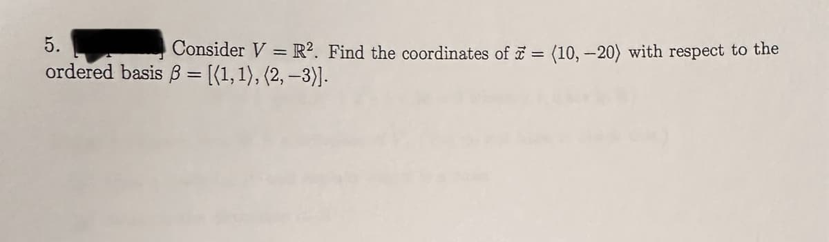 5.
Consider V=R2. Find the coordinates of = (10, -20) with respect to the
ordered basis ß = [(1, 1), (2, -3)].