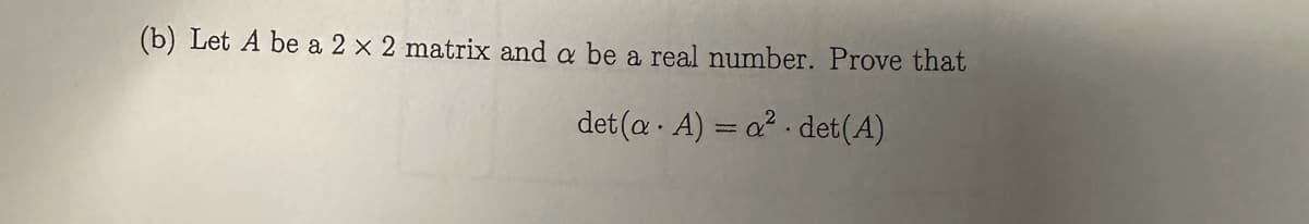 (b) Let A be a 2 x 2 matrix and a be a real number. Prove that
det (a A) = ² det (A)