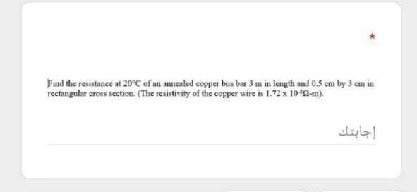 Find the resistance at 20°C of an annealed copper bus bar 3 m in length and 0.5 cm by 3 cm in
rectangular cross section. (The resistivity of the copper wire is 1.72 x 1042-m).
إجابتك
