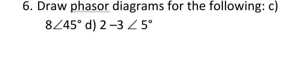 6. Draw phasor diagrams for the following: c)
8Z45° d) 2 –3 Z 5°
