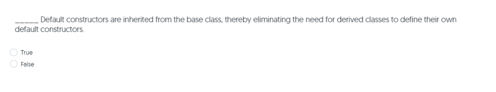 Default constructors are inherited from the base class, thereby eliminating the need for derived classes to define their own
default constructors.
O True
O False
