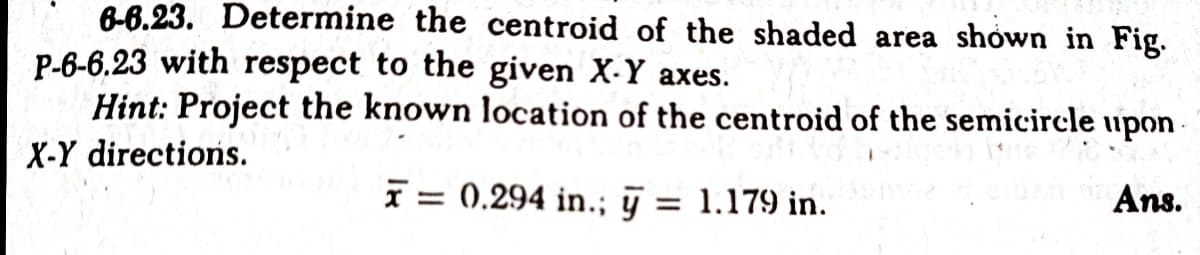 6-6.23. Determine the centroid of the shaded area shown in Fig.
P-6-6.23 with respect to the given X-Y axes.
Hint: Project the known location of the centroid of the semicircle upon
X-Y directions.
I = 0.294 in.; j = 1.179 in.
Ans.
%3D
