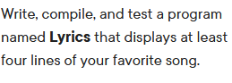 Write, compile, and test a program
named Lyrics that displays at least
four lines of your favorite song.
