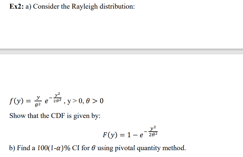 Ex2: a) Consider the Rayleigh distribution:
f(y) = e¯¯20², y>0,0 >0
y²
y
82
Show that the CDF is given by:
F(y) = 1 e 20²
b) Find a 100(1-a)% CI for using pivotal quantity method.