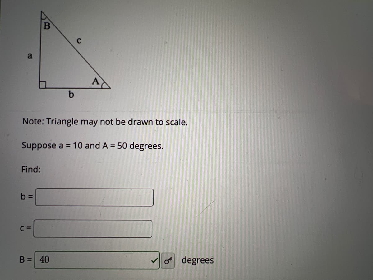 с
a
A
b
Note: Triangle may not be drawn to scale.
Suppose a = 10 and A = 50 degrees.
Find:
b=
C =
B = 40
degrees