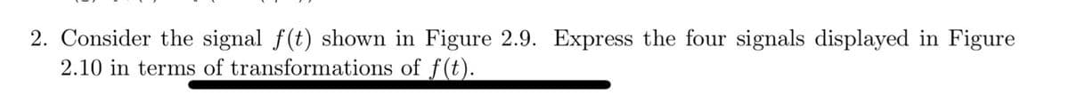 2. Consider the signal f(t) shown in Figure 2.9. Express the four signals displayed in Figure
2.10 in terms of transformations of f(t).
