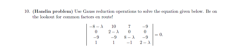 10. (Handin problem) Use Gauss reduction operations to solve the equation given below. Be on
the lookout for common factors en route!
-8-A
-9
1
10
2-1
-9
1
7
0
8-A
-1
-9
0
-9
2-A
= 0.