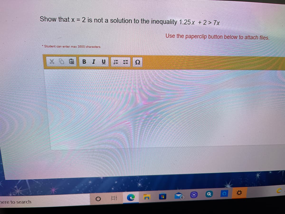 Show that x =2 is not a solution to the inequality 1.25 x + 2 > 7x
%3D
Use the paperclip button below to attach files.
* Student can enter max 3500 characters
В I
U
%23
nere to search
C
