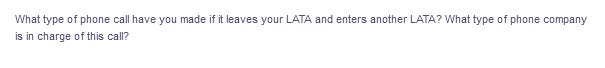 What type of phone call have you made if it leaves your LATA and enters another LATA? What type of phone company
is in charge of this call?
