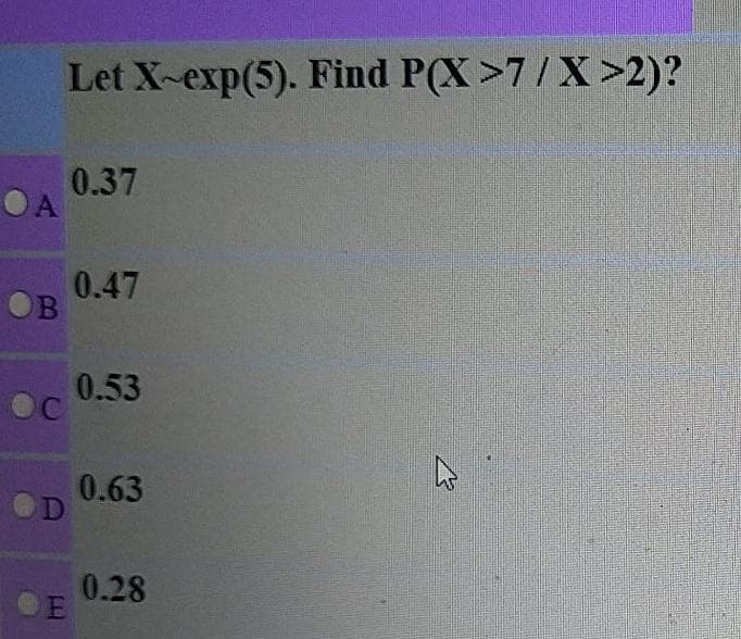 Let X-exp(5). Find P(X>7/X>2)?
0.37
OA
0.47
0.53
0.63
0.28
