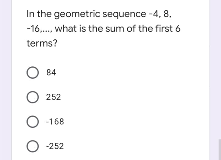 In the geometric sequence -4, 8,
-16,.., what is the sum of the first 6
terms?
O 84
O 252
O -168
O -252
