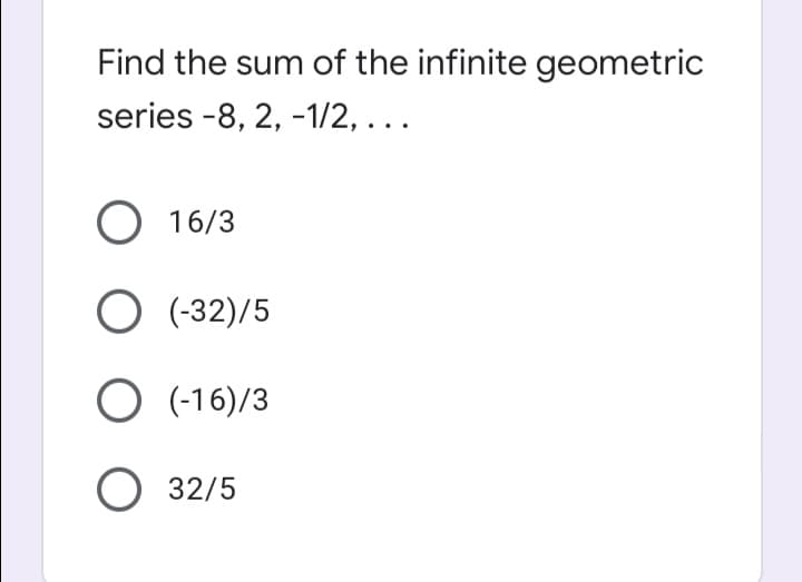 Find the sum of the infinite geometric
series -8, 2, -1/2, ...
O 16/3
O (-32)/5
O (-16)/3
32/5
