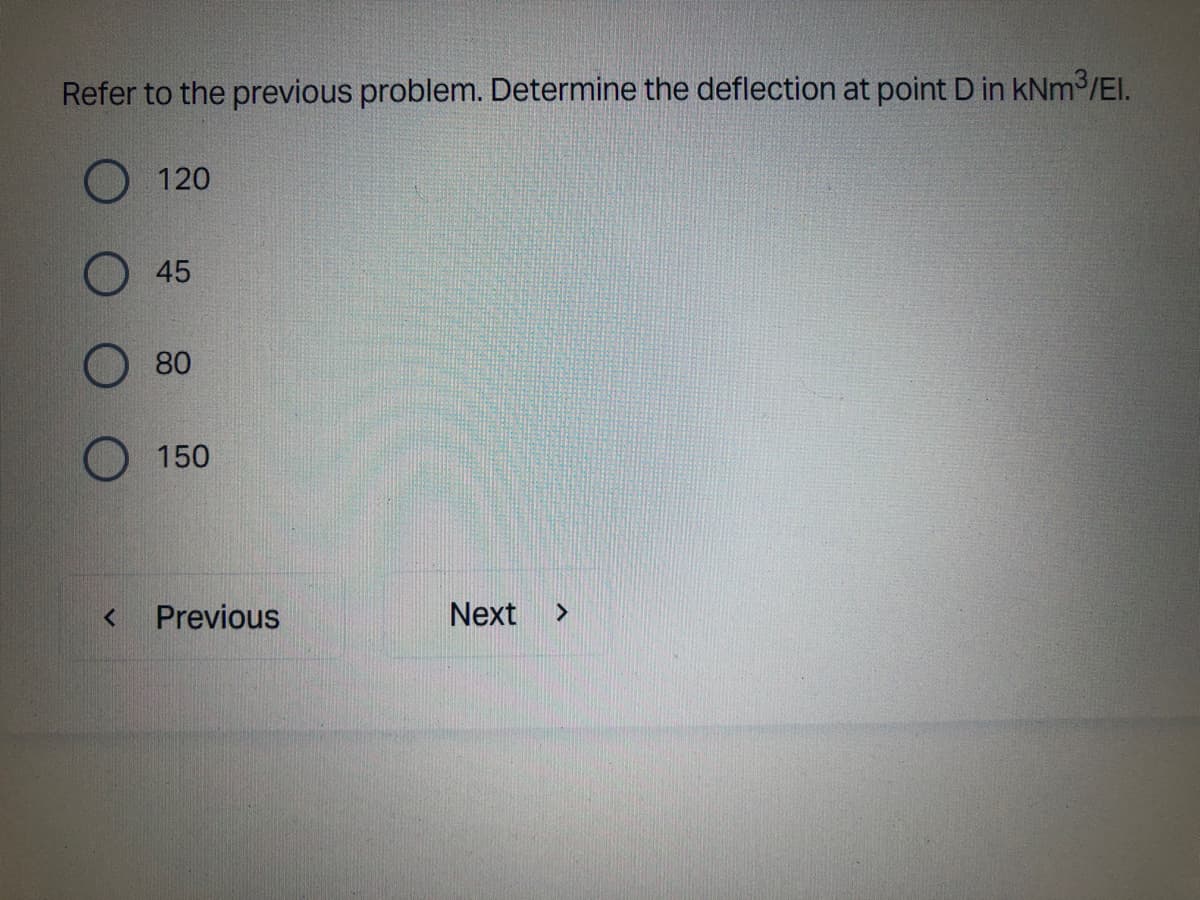 Refer to the previous problem. Determine the deflection at point D in kNm³/El.
120
45
80
O 150
<
Next >
Previous