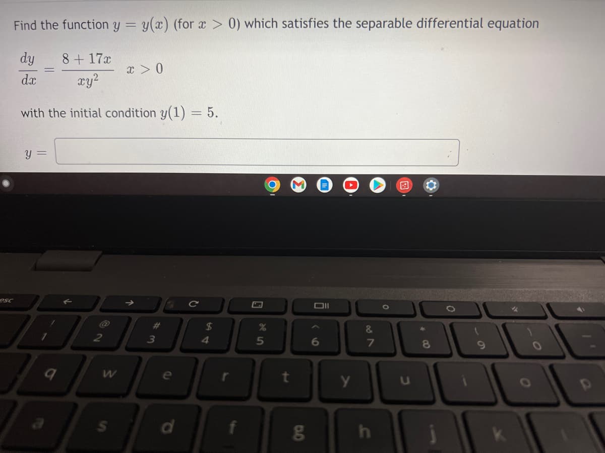 esc
Find the function y = y(x) (for x > 0) which satisfies the separable differential equation
dy
8+17x
xy²
x > 0
dx
with the initial condition y(1) = 5.
y =
✔
C
1
9
2
S
# 3
e
d
$
4
f
0
%
5
t
Oll
6
y
&
od 7
h
0
8
U
JU
9
k
O