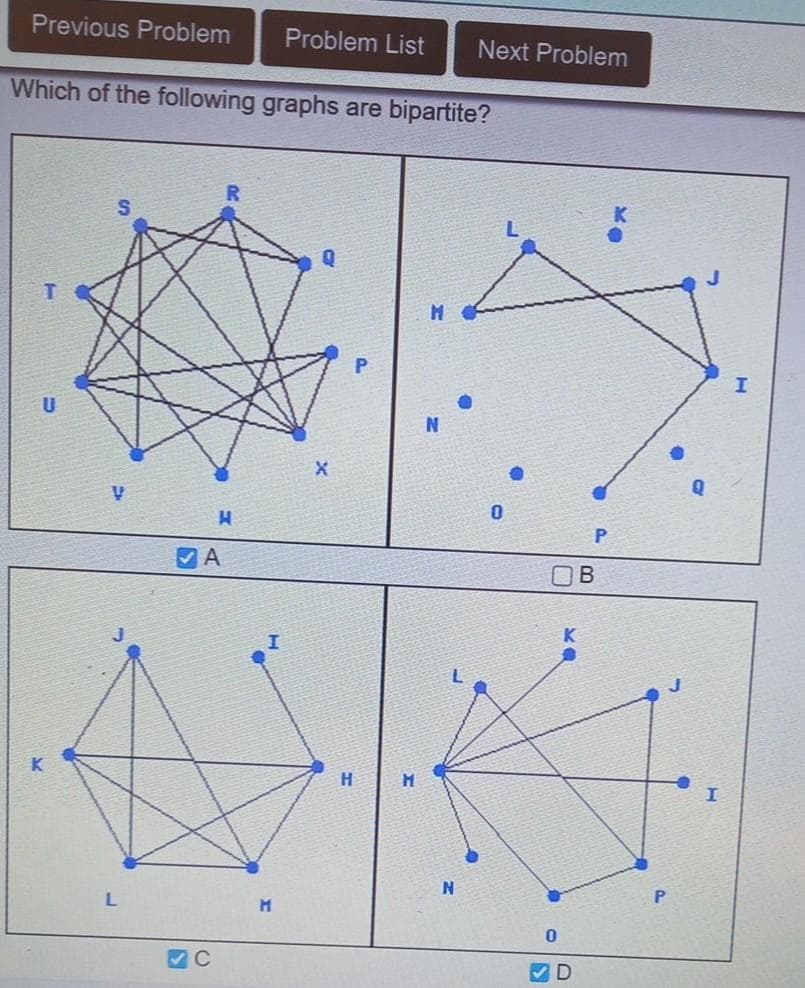 Previous Problem
Which of the following graphs are bipartite?
T
U
K
H
A
C
Problem List Next Problem
M
X
H
N
0
KA
0
✓D
P
B
KO
H
