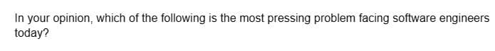 In your opinion, which of the following is the most pressing problem facing software engineers
today?