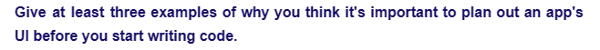 Give at least three examples of why you think it's important to plan out an app's
Ul before you start writing code.