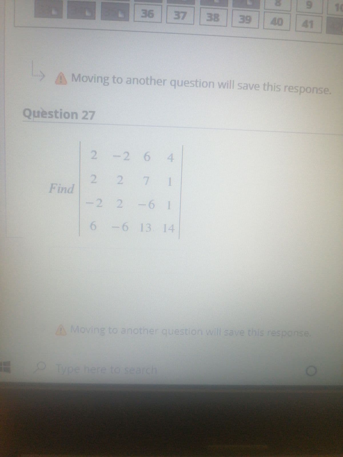 6.
10
36
37
38
39
40
41
Moving to another question will save this response.
Question 27
2 -26
2.
2.
Find
-2
7
6 1
6.
-6
1314
A Moving to another question will save this response
se.
O Type here to search
4.
