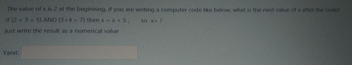 The value of x Is 2 at the beginning, if you are writing a computer code like below, what is the next value of x after the code?
if (2 +3=5) AND (3+4= 7) then x =x+5,
SO X= ?
just write the result as a numerical value
Yanıt:
