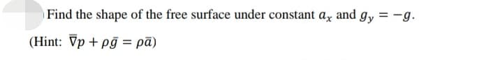 Find the shape of the free surface under constant ax and gy = -g.
(Hint: Vp + pĝ = pā)
