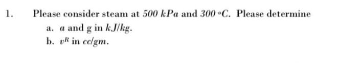 1.
Please consider steam at 500 kPa and 300 C. Please determine
a. a and g in k.J/kg.
b. vR in ce/gm.
