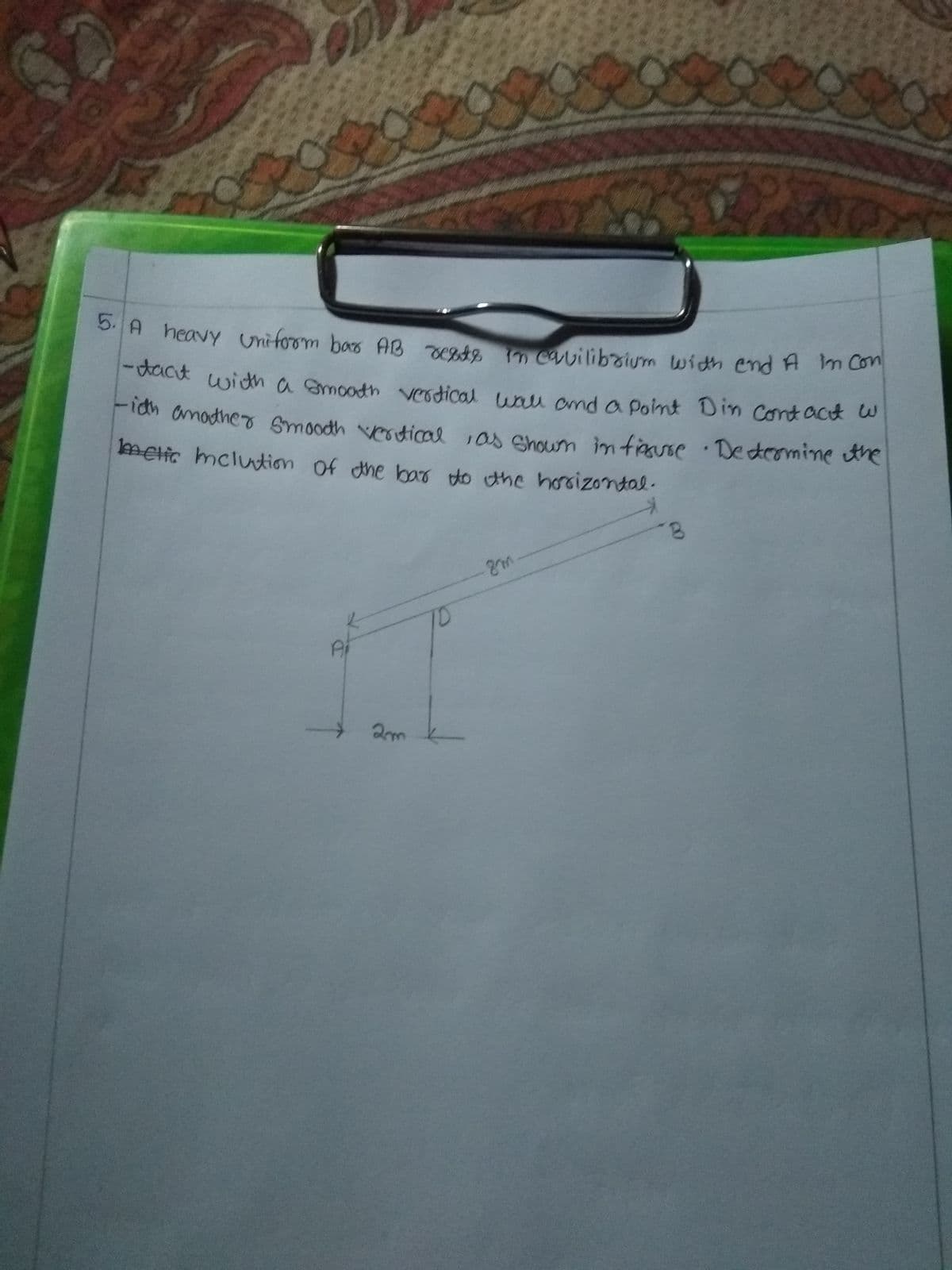 5. A heavy Unifoom bas AB EBA2 m Cavilibzium width end A m Con
lemelic mcluntion of dhe bao to the horsizontal.
*A heavy Unifoom bas AB Deste m cavilibzium with end A m con
dact with a Smooth veodical walu and a Point Din Cont ack o
Fidh amother Smoodh ves tical 1as shCLƯm imfiavse : Dedeomine the
8.
Ai
2m k-
