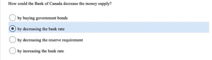 How could the Bank of Canada decrease the money supply?
by buying government bonds
by decreasing the bank rate
by decreasing the reserve requirement
by increasing the bank rate