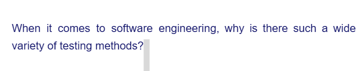 When it comes to software engineering, why is there such a wide
variety of testing methods?