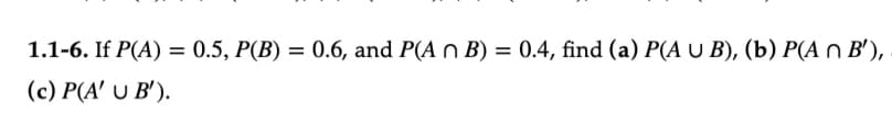 1.1-6. If P(A) = 0.5, P(B) = 0.6, and P(An B) = 0.4, find (a) P(A U B), (b) P(An B'),
(c) P(A' U B').