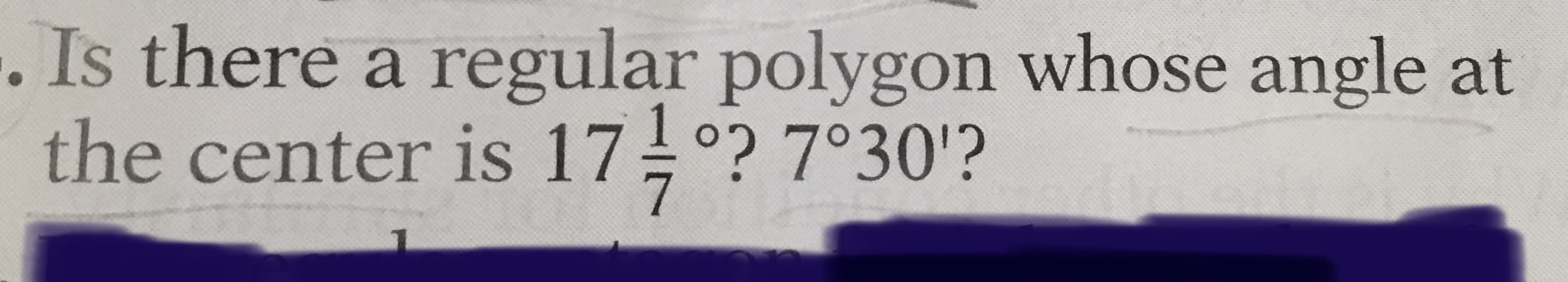 Is there a regular polygon whose angle at
the center is 17 °? 7°30'?
