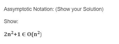 Assymptotic Notation: (Show your Solution)
Show:
2n²+1 € 0(n²)