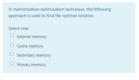 In memorization optimization technique, the following
approach is used to find the optimal solution.
Select one:
O External memory
O Cache memory
O Secondary memory
Primary memory