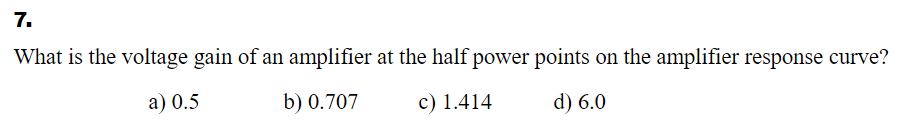 7.
What is the voltage gain of an amplifier at the half power points on the amplifier response curve?
a) 0.5
b) 0.707
c) 1.414
d) 6.0
