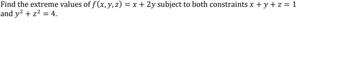 Find the extreme values of f (x, y, z) = x + 2y subject to both constraints x + y + z = 1
and y? + z? = 4.
