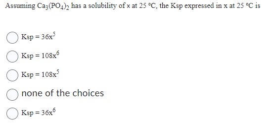 Assuming Ca3(PO4)2 has a solubility of x at 25 °C, the Ksp expressed in x at 25 °C is
Ksp = 36x³
Ksp = 108x6
Ksp = 108x³
none of the choices
Ksp = 36x6