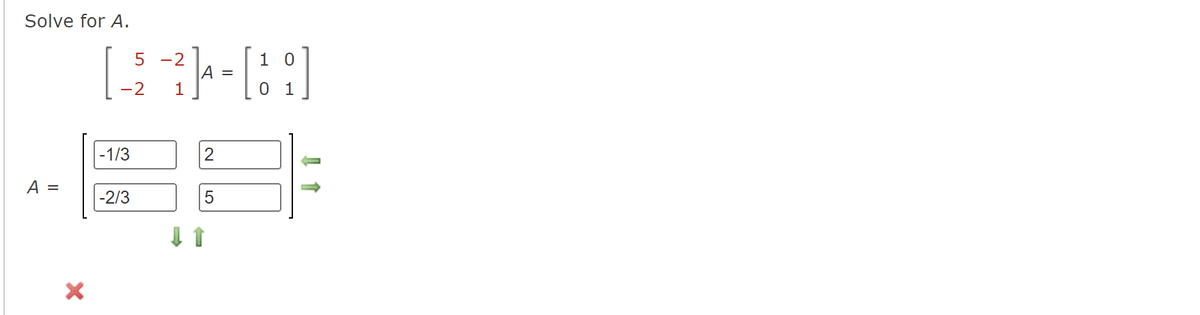 Solve for A.
A =
X
5
10
[ _2 -2] A = [ 1 2 ]
-2 1
1
-1/3
-2/3
2
5