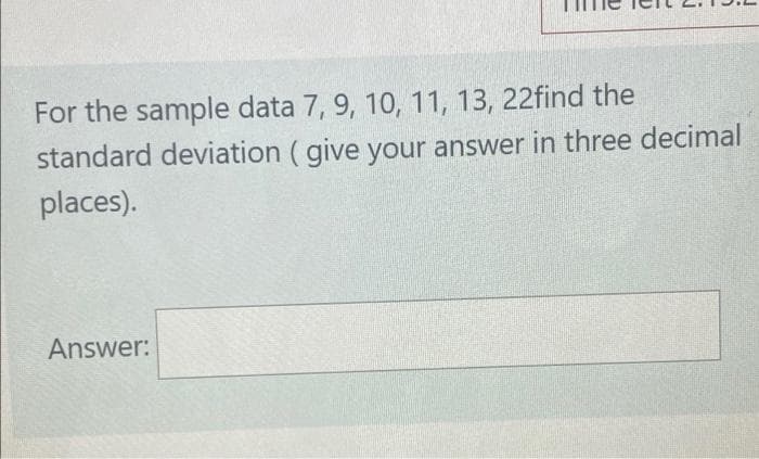 For the sample data 7, 9, 10, 11, 13, 22find the
standard deviation ( give your answer in three decimal
places).
Answer:
