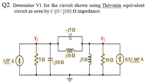 Q2. Determine V1 for the circuit shown using Thévenin equivalent
circuit as seen by (-j5// j10) 2 impedance.
-j5 2
ll
1/0° A (4
jsng S10n (*) 0.5/-90° A
