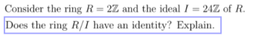 Consider the ring R = 2Z and the ideal I = 24% of R.
Does the ring R/I have an identity? Explain.