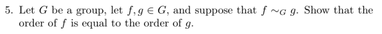 5. Let G be a group, let f, g = G, and suppose that f~G 9. Show that the
order of f is equal to the order of g.