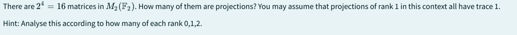 There are 24 = 16 matrices in M₂ (F2). How many of them are projections? You may assume that projections of rank 1 in this context all have trace 1.
Hint: Analyse this according to how many of each rank 0,1,2.