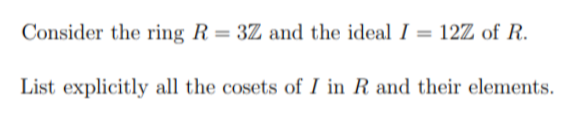 Consider the ring R = 3Z and the ideal I = 12Z of R.
List explicitly all the cosets of I in R and their elements.