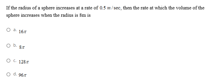 If the radius of a sphere increases at a rate of 0.5 m/sec, then the rate at which the volume of the
sphere increases when the radius is 8m is
O a. 167
b. ST
О с. 128л
o d. 967
