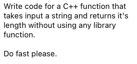 Write code for a C++ function that
takes input a string and returns it's
length without using any library
function.
Do fast please.
