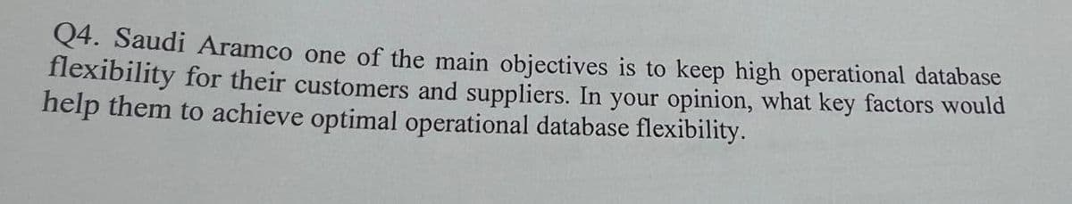 Q4. Saudi Aramco one of the main objectives is to keep high operational database
flexibility for their customers and suppliers. In your opinion, what key factors would
help them to achieve optimal operational database flexibility.
