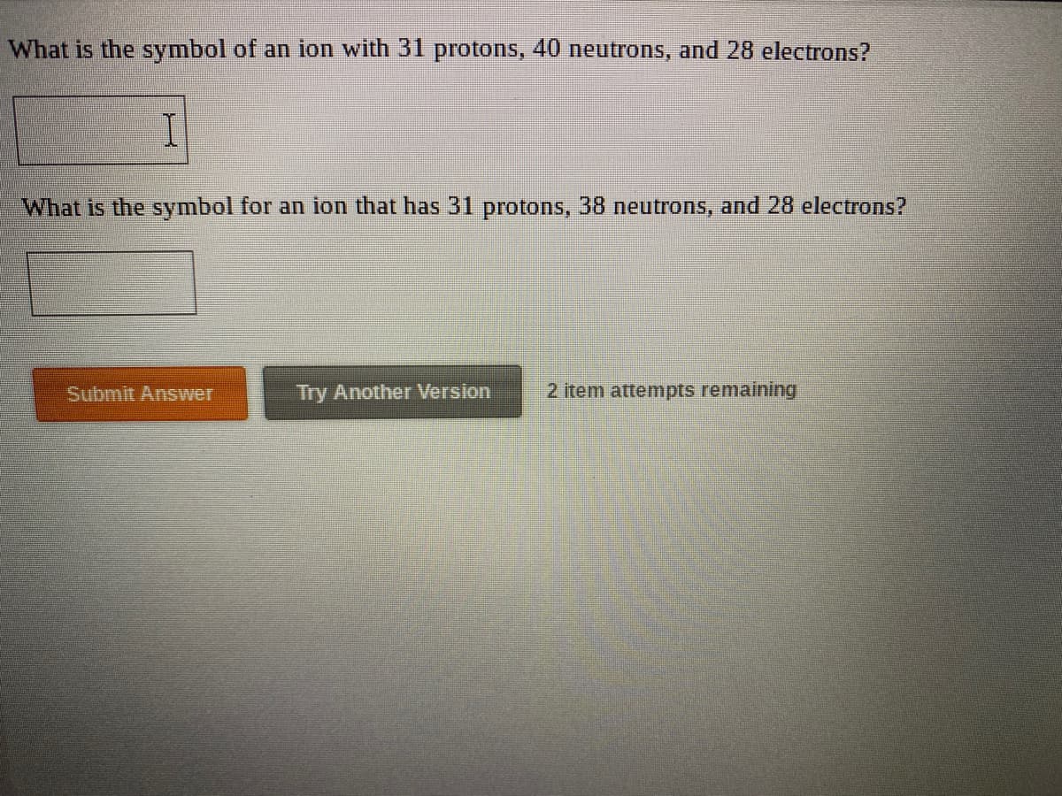 What is the symbol of an ion with 31 protons, 40 neutrons, and 28 electrons?
What is the symbol for an ion that has 31 protons, 38 neutrons, and 28 electrons?
