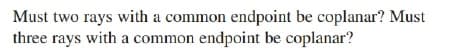 Must two rays with a common endpoint be coplanar? Must
three rays with a common endpoint be coplanar?
