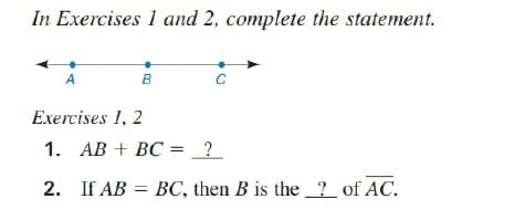 In Exercises 1 and 2, complete the statement.
A
B
Exercises 1, 2
1. AB + BC = _?
2. If AB = BC, then B is the ? of AC.
