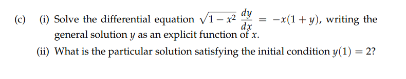 dy
dx
general solution y as an explicit function of x.
(ii) What is the particular solution satisfying the initial condition y(1) = 2?
(c) (i) Solve the differential equation √/1-x²
= -x(1+y), writing the